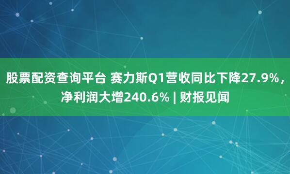股票配资查询平台 赛力斯Q1营收同比下降27.9%，净利润大增240.6% | 财报见闻