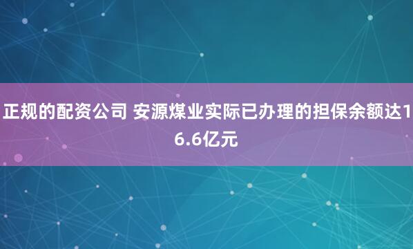 正规的配资公司 安源煤业实际已办理的担保余额达16.6亿元