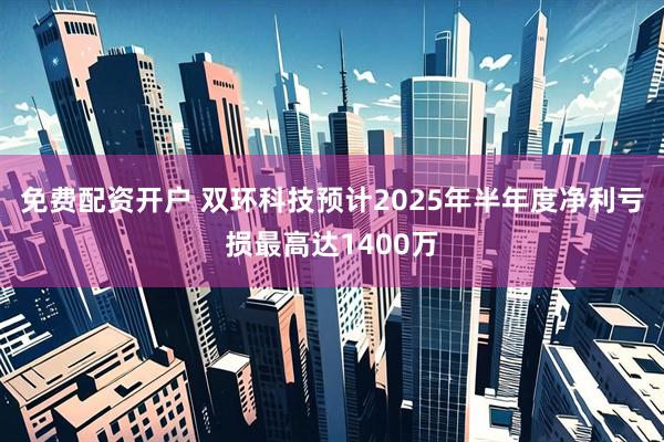 免费配资开户 双环科技预计2025年半年度净利亏损最高达1400万