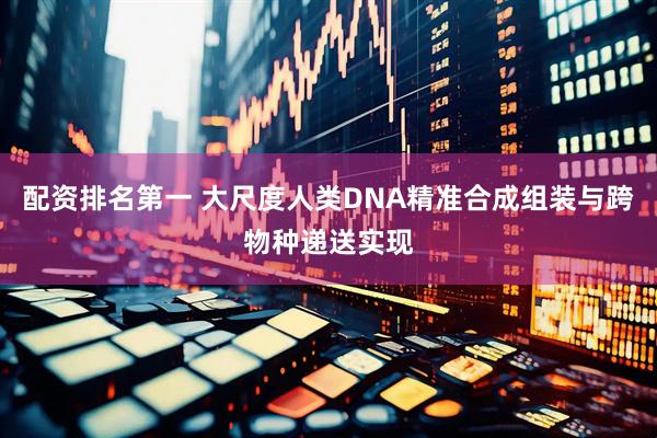 配资排名第一 大尺度人类DNA精准合成组装与跨物种递送实现