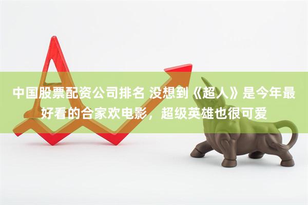 中国股票配资公司排名 没想到《超人》是今年最好看的合家欢电影，超级英雄也很可爱