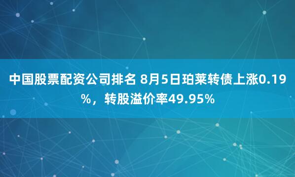 中国股票配资公司排名 8月5日珀莱转债上涨0.19%，转股溢价率49.95%