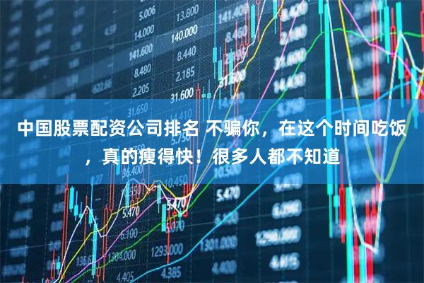 中国股票配资公司排名 不骗你，在这个时间吃饭，真的瘦得快！很多人都不知道