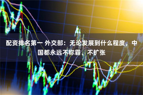 配资排名第一 外交部：无论发展到什么程度，中国都永远不称霸、不扩张