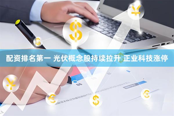 配资排名第一 光伏概念股持续拉升 正业科技涨停