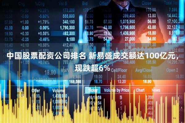 中国股票配资公司排名 新易盛成交额达100亿元，现跌超6%