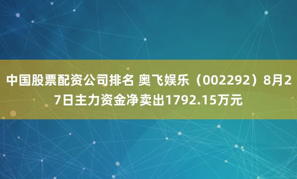 中国股票配资公司排名 奥飞娱乐（002292）8月27日主力资金净卖出1792.15万元