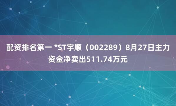配资排名第一 *ST宇顺（002289）8月27日主力资金净卖出511.74万元