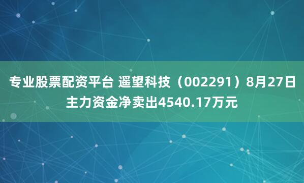 专业股票配资平台 遥望科技（002291）8月27日主力资金净卖出4540.17万元
