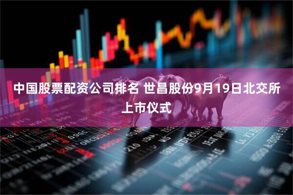 中国股票配资公司排名 世昌股份9月19日北交所上市仪式