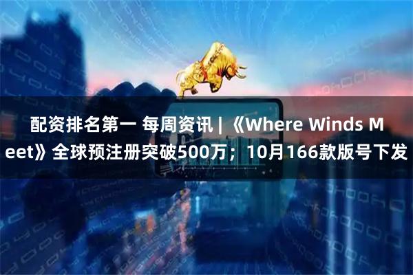 配资排名第一 每周资讯 | 《Where Winds Meet》全球预注册突破500万；10月166款版号下发