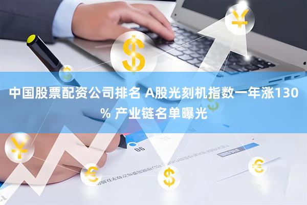 中国股票配资公司排名 A股光刻机指数一年涨130% 产业链名单曝光