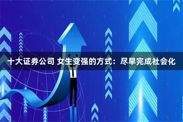 十大证券公司 女生变强的方式：尽早完成社会化