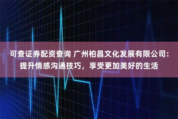 可查证券配资查询 广州柏昌文化发展有限公司：提升情感沟通技巧，享受更加美好的生活