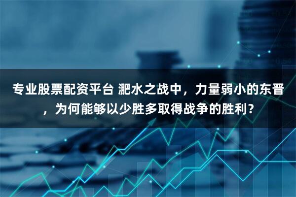 专业股票配资平台 淝水之战中，力量弱小的东晋，为何能够以少胜多取得战争的胜利？