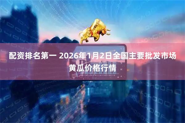 配资排名第一 2026年1月2日全国主要批发市场黄瓜价格行情