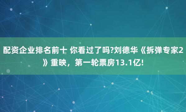 配资企业排名前十 你看过了吗?刘德华《拆弹专家2》重映，第一轮票房13.1亿!