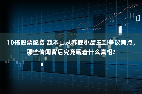 10倍股票配资 赵本山从春晚小品王到争议焦点，那些传闻背后究竟藏着什么真相?