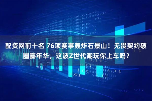 配资网前十名 76项赛事轰炸石景山！无畏契约破圈嘉年华，这波Z世代潮玩你上车吗？