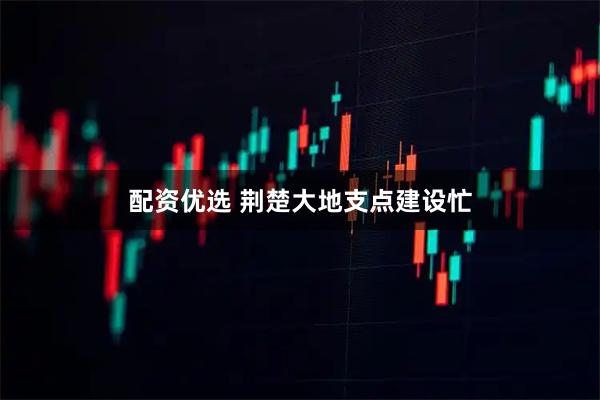 配资优选 荆楚大地支点建设忙