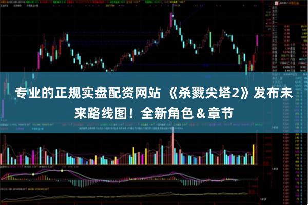 专业的正规实盘配资网站 《杀戮尖塔2》发布未来路线图！全新角色＆章节