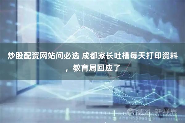 炒股配资网站问必选 成都家长吐槽每天打印资料，教育局回应了