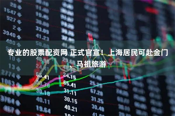 专业的股票配资网 正式官宣！上海居民可赴金门、马祖旅游