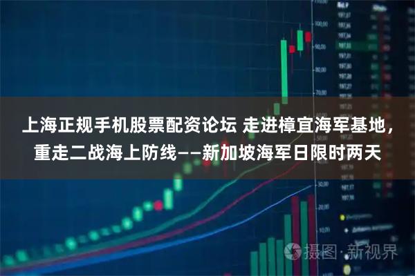 上海正规手机股票配资论坛 走进樟宜海军基地，重走二战海上防线——新加坡海军日限时两天