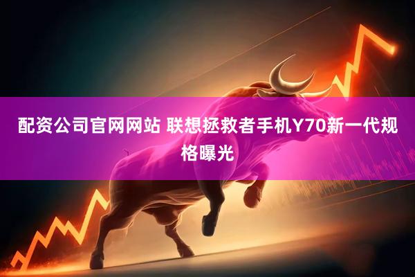配资公司官网网站 联想拯救者手机Y70新一代规格曝光