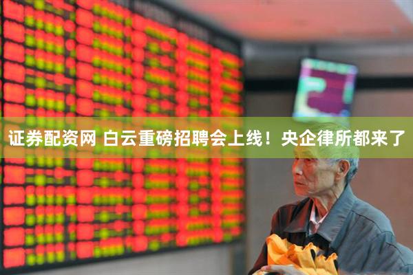 证券配资网 白云重磅招聘会上线！央企律所都来了