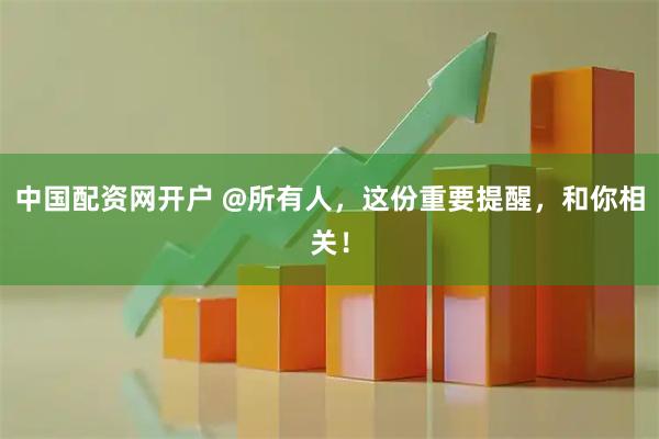 中国配资网开户 @所有人，这份重要提醒，和你相关！