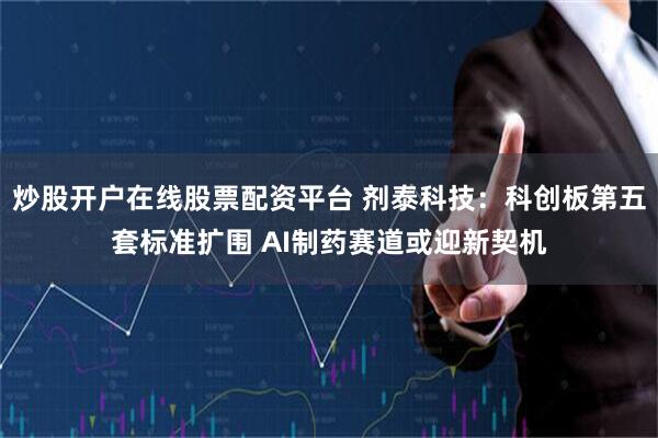 炒股开户在线股票配资平台 剂泰科技：科创板第五套标准扩围 AI制药赛道或迎新契机
