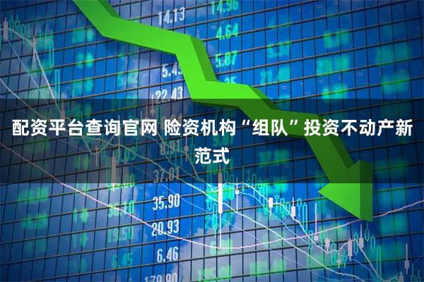 配资平台查询官网 险资机构“组队”投资不动产新范式