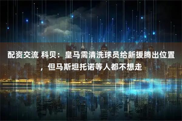 配资交流 科贝：皇马需清洗球员给新援腾出位置，但马斯坦托诺等人都不想走