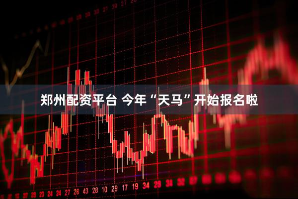 郑州配资平台 今年“天马”开始报名啦